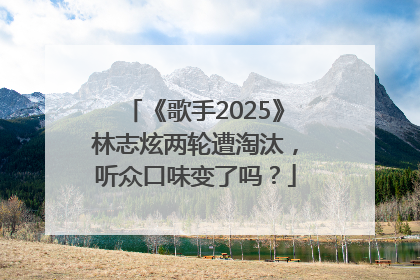 《歌手2025》林志炫两轮遭淘汰，听众口味变了吗？