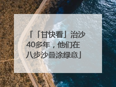 「甘快看」治沙40多年，他们在八步沙叠涂绿意