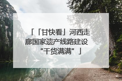 「甘快看」河西走廊国家遗产线路建设“干货满满”