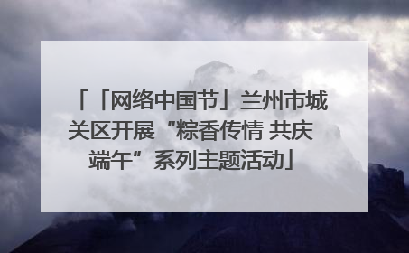 「网络中国节」兰州市城关区开展“粽香传情 共庆端午”系列主题活动
