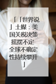 「世界说」土媒：美国关税决策摇摆不定 全球不确定性持续攀升