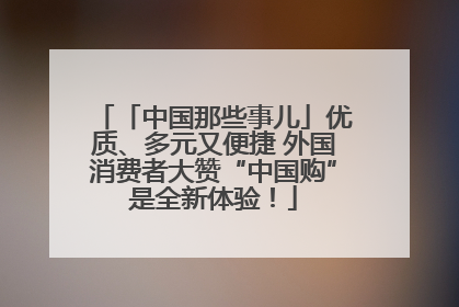 「中国那些事儿」优质、多元又便捷 外国消费者大赞“中国购”是全新体验！