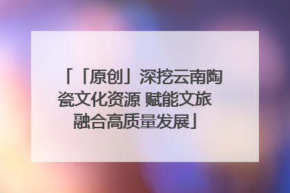 「原创」深挖云南陶瓷文化资源 赋能文旅融合高质量发展