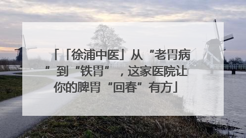 「徐浦中医」从“老胃病”到“铁胃”，这家医院让你的脾胃“回春”有方
