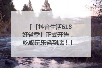 「抖音生活618好省季」正式开售，吃喝玩乐省到底！