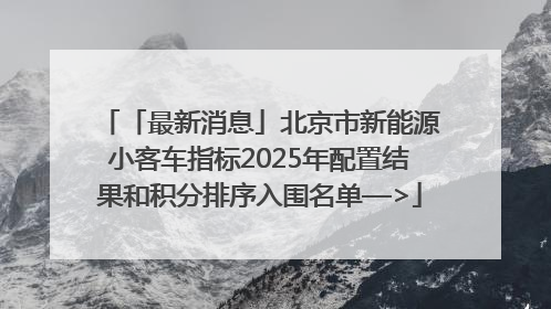 「最新消息」北京市新能源小客车指标2025年配置结果和积分排序入围名单—>