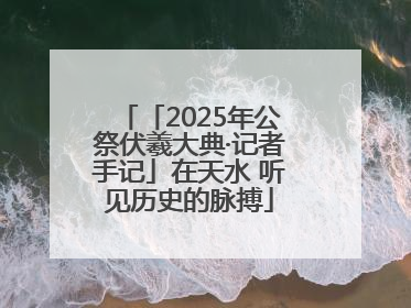 「2025年公祭伏羲大典·记者手记」在天水 听见历史的脉搏