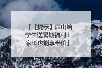【提示】辰山给学生送暑期福利！家长也能享半价