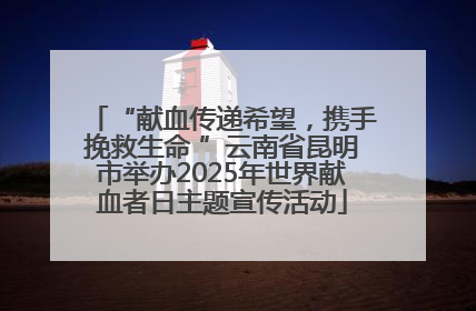 “献血传递希望，携手挽救生命 ”云南省昆明市举办2025年世界献血者日主题宣传活动