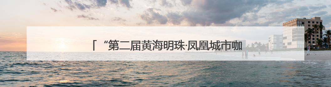 “第二届黄海明珠·凤凰城市咖啡季”将在烟台市莱山区举办