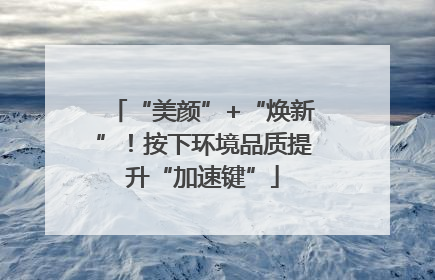 “美颜”+“焕新”！按下环境品质提升“加速键”