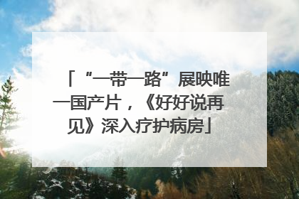 “一带一路”展映唯一国产片，《好好说再见》深入疗护病房