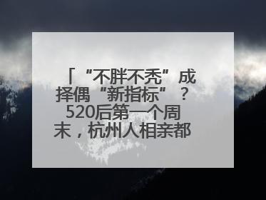“不胖不秃”成择偶“新指标”？520后第一个周末，杭州人相亲都在聊什么