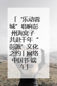 “乐动蓉城”唱响彭州海窝子 共赴千年“彭派”文化之约丨网络中国节·端午