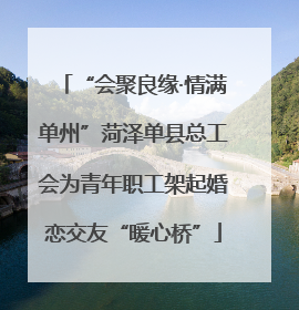 “会聚良缘·情满单州”菏泽单县总工会为青年职工架起婚恋交友“暖心桥”