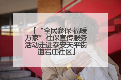 “全民参保·福暖万家”社保宣传服务活动走进泰安天平街道岩庄社区