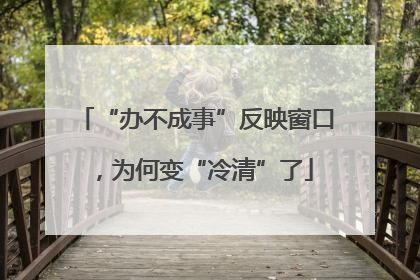 “办不成事”反映窗口，为何变“冷清”了