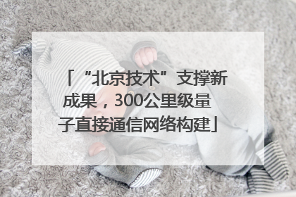 “北京技术”支撑新成果，300公里级量子直接通信网络构建