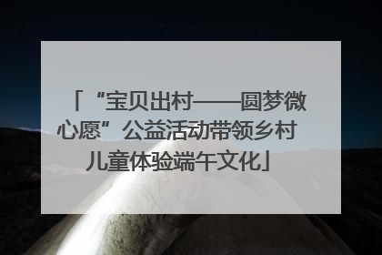 “宝贝出村——圆梦微心愿”公益活动带领乡村儿童体验端午文化