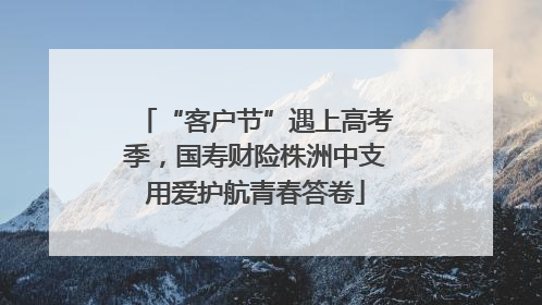 “客户节”遇上高考季，国寿财险株洲中支用爱护航青春答卷