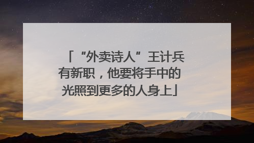 “外卖诗人”王计兵有新职，他要将手中的光照到更多的人身上