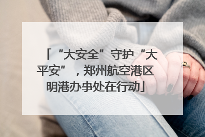 “大安全”守护“大平安”，郑州航空港区明港办事处在行动