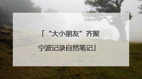 “大小朋友”齐聚宁波记录自然笔记