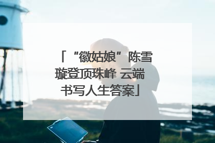 “徽姑娘”陈雪璇登顶珠峰 云端书写人生答案