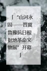 “山河永固——晋冀鲁豫抗日根据地革命文物展”开幕