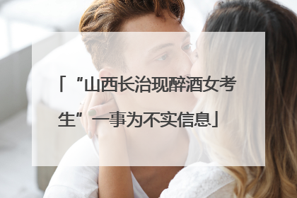“山西长治现醉酒女考生”一事为不实信息