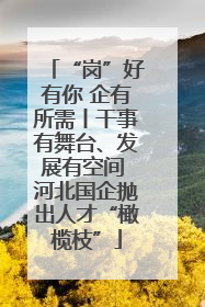 “岗”好有你 企有所需丨干事有舞台、发展有空间 河北国企抛出人才“橄榄枝”
