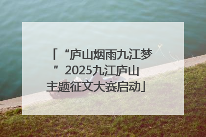 “庐山烟雨九江梦”2025九江庐山主题征文大赛启动