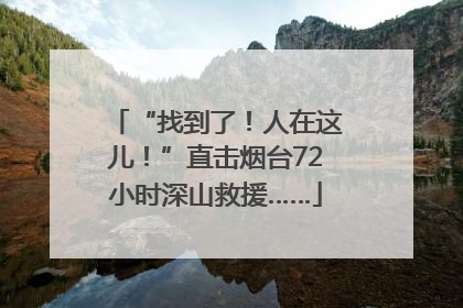 “找到了！人在这儿！”直击烟台72小时深山救援……