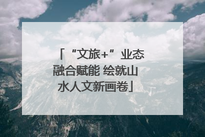 “文旅+”业态融合赋能 绘就山水人文新画卷