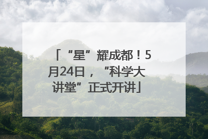 “星”耀成都！5月24日，“科学大讲堂”正式开讲