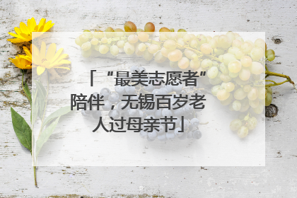 “最美志愿者”陪伴，无锡百岁老人过母亲节