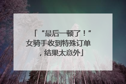 “最后一顿了！”女骑手收到特殊订单，结果太意外