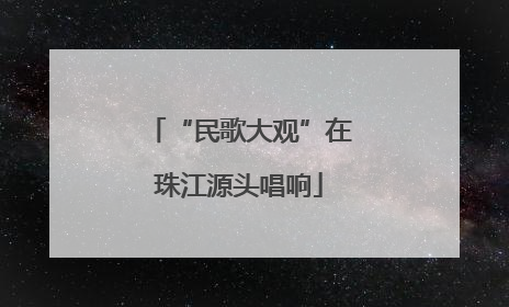 “民歌大观”在珠江源头唱响