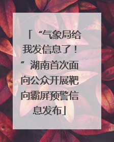 “气象局给我发信息了！”湖南首次面向公众开展靶向霸屏预警信息发布