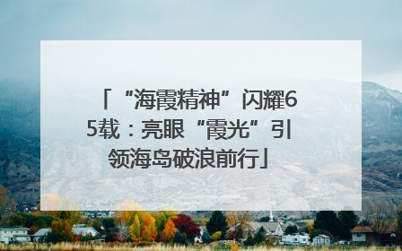“海霞精神”闪耀65载：亮眼“霞光”引领海岛破浪前行
