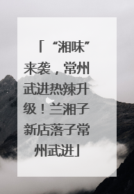 “湘味”来袭，常州武进热辣升级！兰湘子新店落子常州武进