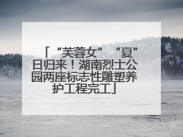 “芙蓉女”“夏”日归来！湖南烈士公园两座标志性雕塑养护工程完工