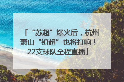 “苏超”爆火后，杭州萧山“镇超”也将打响！22支球队全程直播
