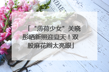 “薄荷少女”关晓彤晒新照迎夏天！双股麻花辫太亮眼