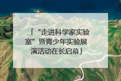 “走进科学家实验室”暨青少年实验展演活动在长启幕