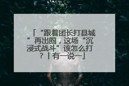 “跟着团长打县城”再出圈，这场“沉浸式战斗”该怎么打？丨有一说一