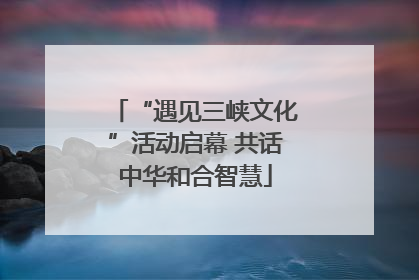 “遇见三峡文化”活动启幕 共话中华和合智慧