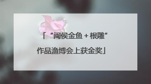 “闽侯金鱼＋根雕”作品渔博会上获金奖
