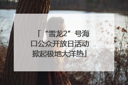 “雪龙2”号海口公众开放日活动掀起极地大洋热