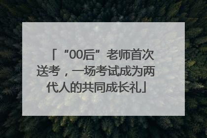 “00后”老师首次送考，一场考试成为两代人的共同成长礼